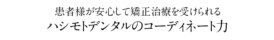 患者様が安心して矯正治療を受けられるハシモトデンタルオフィスのコーディネート力